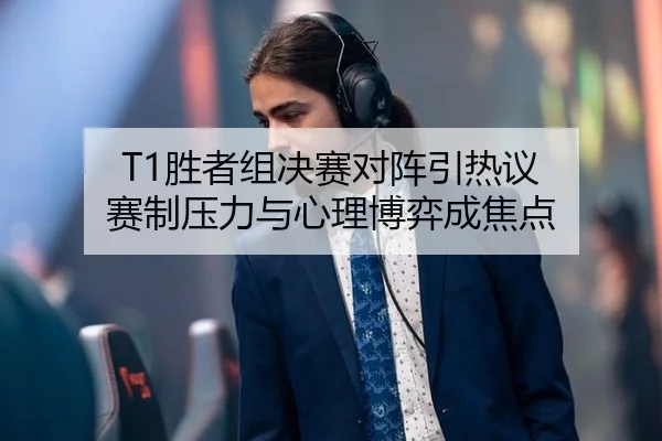 T1胜者组决赛对阵引热议 赛制压力与心理博弈成焦点（aitiyu）